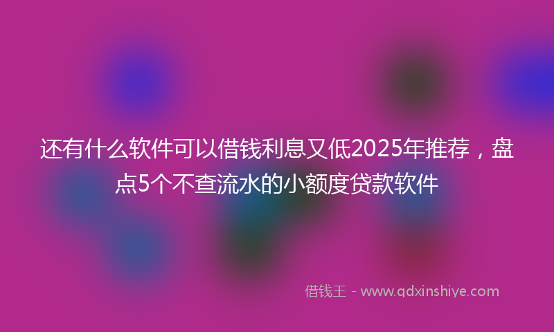 还有什么软件可以借钱利息又低2025年推荐，盘点5个不查流水的小额度贷款软件