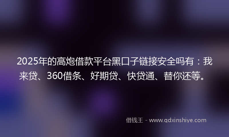 2025年的高炮借款平台黑口子链接安全吗有：我来贷、360借条、好期贷、快贷通、替你还等。