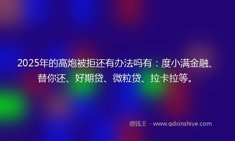 2025年的高炮被拒还有办法吗有：度小满金融、替你还、好期贷、微粒贷、拉卡拉等。
