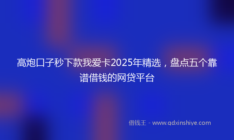 高炮口子秒下款我爱卡2025年精选，盘点五个靠谱借钱的网贷平台