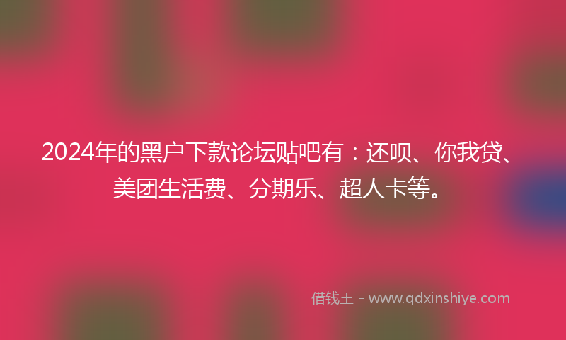 2024年的黑户下款论坛贴吧有：还呗、你我贷、美团生活费、分期乐、超人卡等。