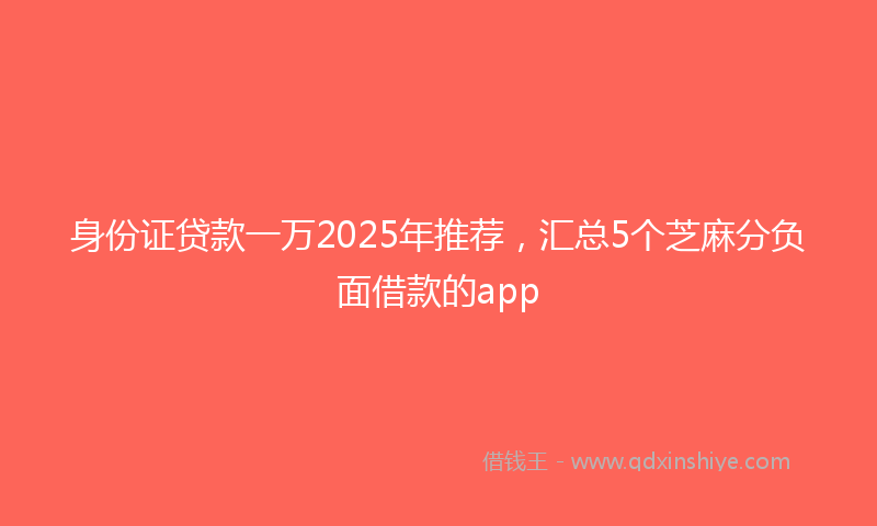 身份证贷款一万2025年推荐，汇总5个芝麻分负面借款的app