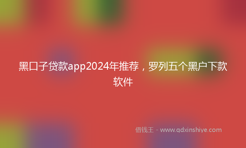 黑口子贷款app2024年推荐，罗列五个黑户下款软件