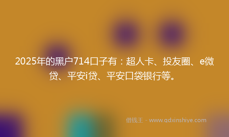 2025年的黑户714口子有：超人卡、投友圈、e微贷、平安i贷、平安口袋银行等。