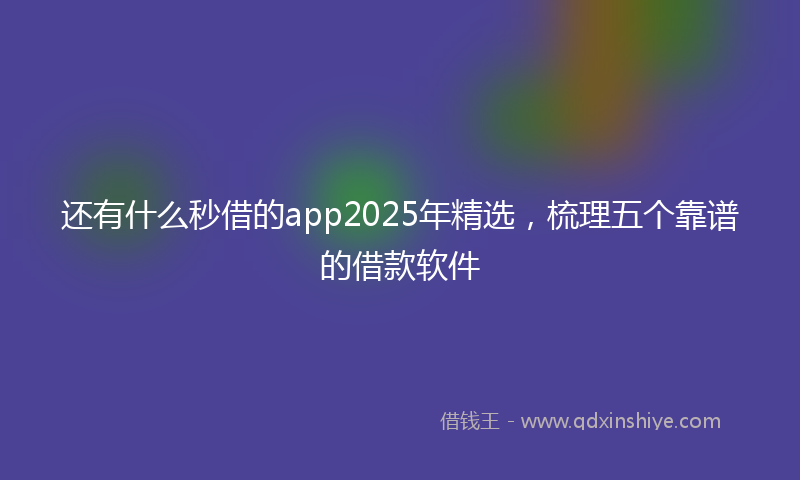 还有什么秒借的app2025年精选，梳理五个靠谱的借款软件
