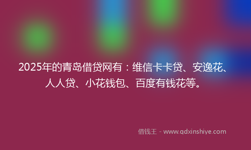 2025年的青岛借贷网有：维信卡卡贷、安逸花、人人贷、小花钱包、百度有钱花等。