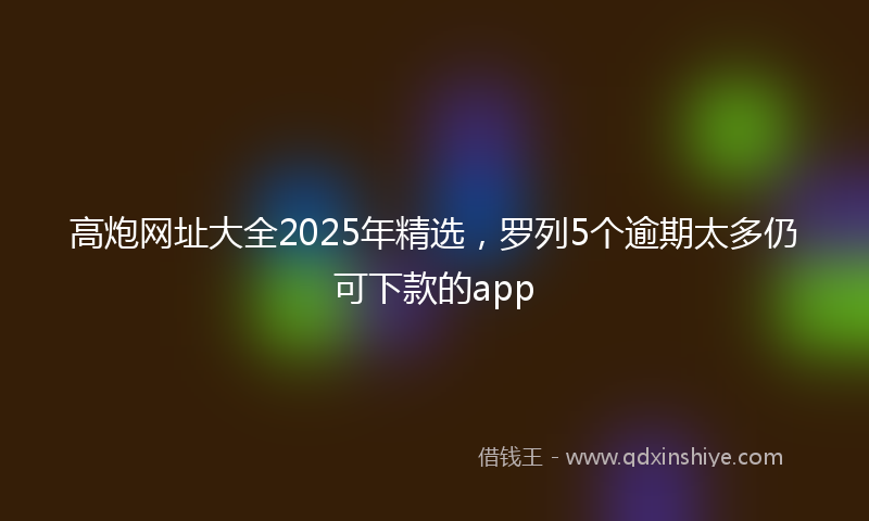 高炮网址大全2025年精选，罗列5个逾期太多仍可下款的app