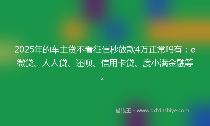 2025年的车主贷不看征信秒放款4万正常吗有：e微贷、人人贷、还呗、信用卡贷、度小满金融等。