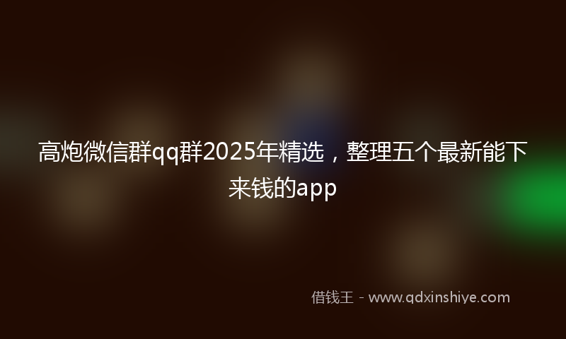 高炮微信群qq群2025年精选，整理五个最新能下来钱的app