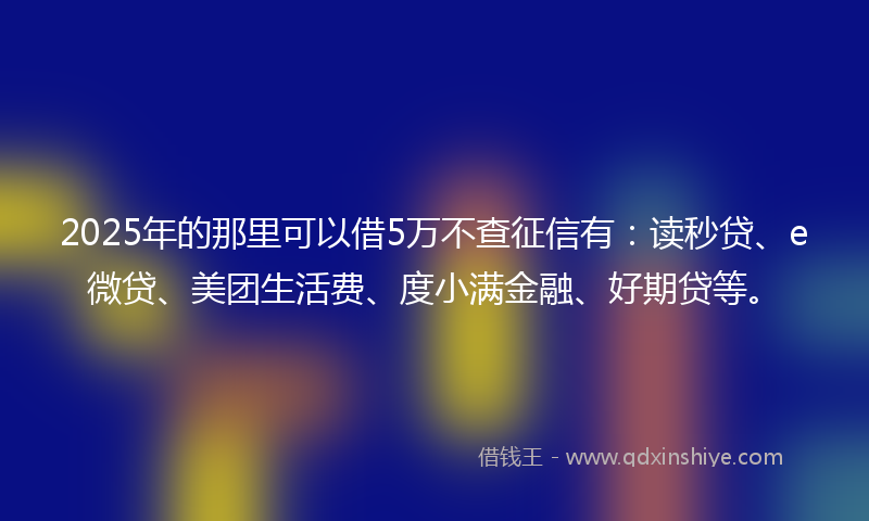 2025年的那里可以借5万不查征信有：读秒贷、e微贷、美团生活费、度小满金融、好期贷等。