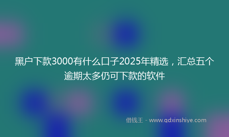 黑户下款3000有什么口子2025年精选，汇总五个逾期太多仍可下款的软件