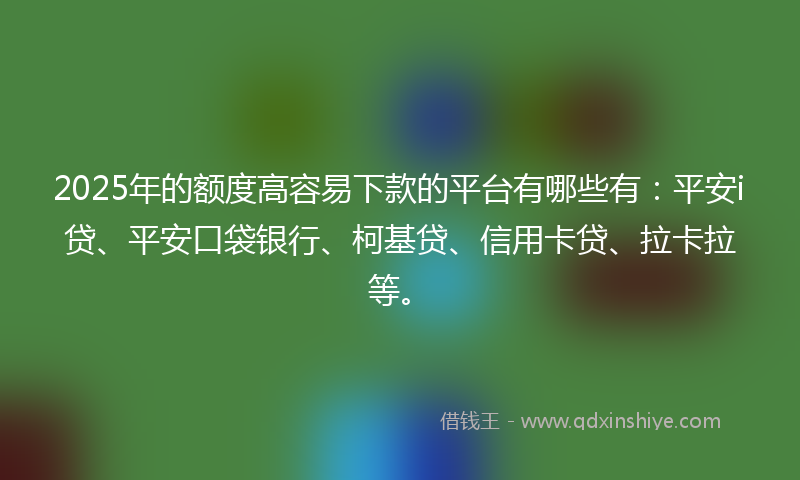 2025年的额度高容易下款的平台有哪些有：平安i贷、平安口袋银行、柯基贷、信用卡贷、拉卡拉等。