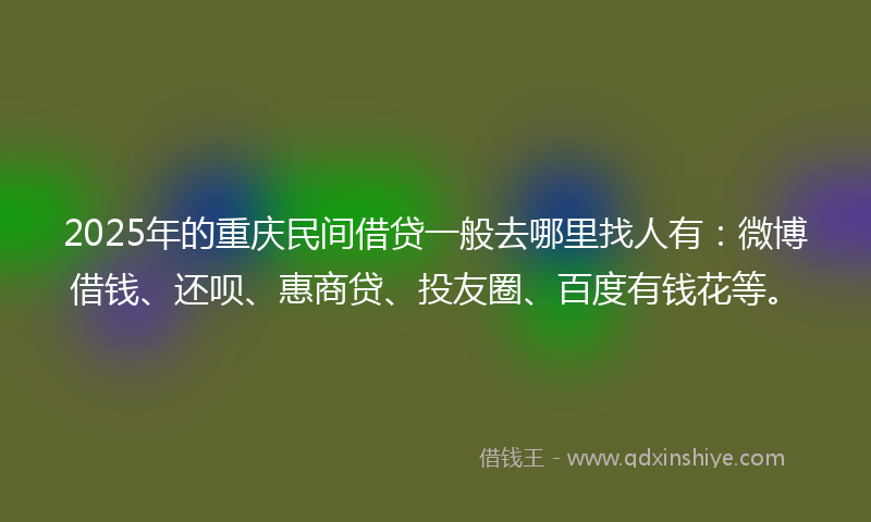 2025年的重庆民间借贷一般去哪里找人有：微博借钱、还呗、惠商贷、投友圈、百度有钱花等。