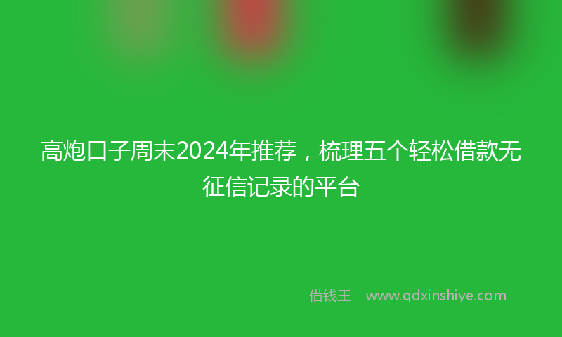 高炮口子周末2024年推荐，梳理五个轻松借款无征信记录的平台