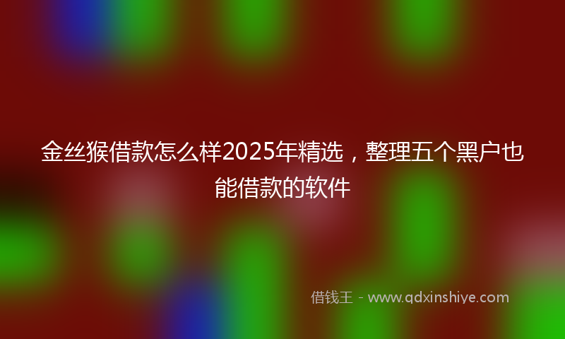 金丝猴借款怎么样2025年精选，整理五个黑户也能借款的软件