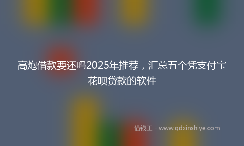 高炮借款要还吗2025年推荐，汇总五个凭支付宝花呗贷款的软件
