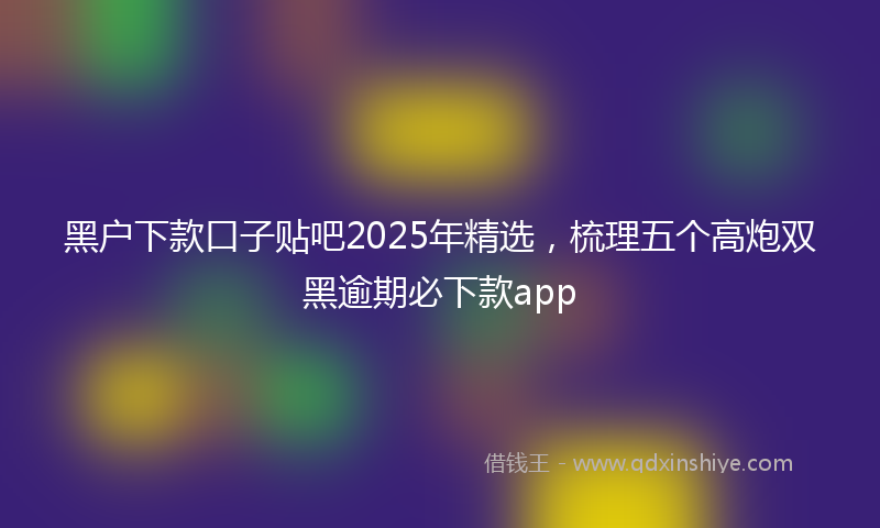黑户下款口子贴吧2025年精选，梳理五个高炮双黑逾期必下款app