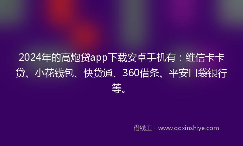 2024年的高炮贷app下载安卓手机有：维信卡卡贷、小花钱包、快贷通、360借条、平安口袋银行等。