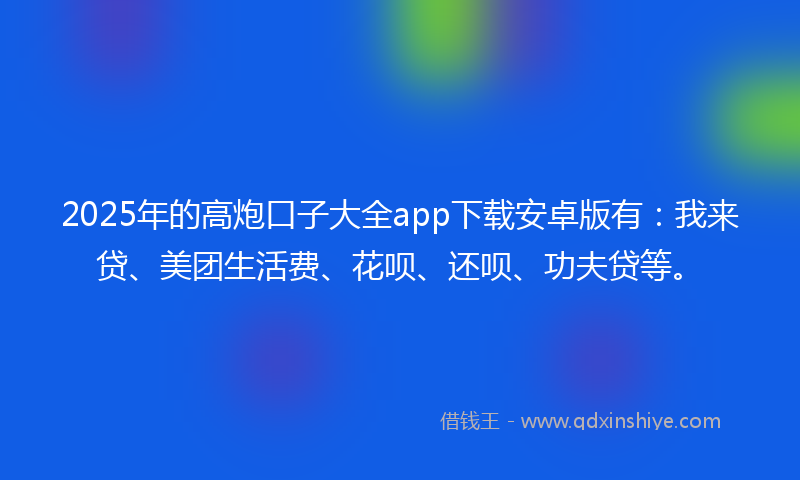 2025年的高炮口子大全app下载安卓版有：我来贷、美团生活费、花呗、还呗、功夫贷等。