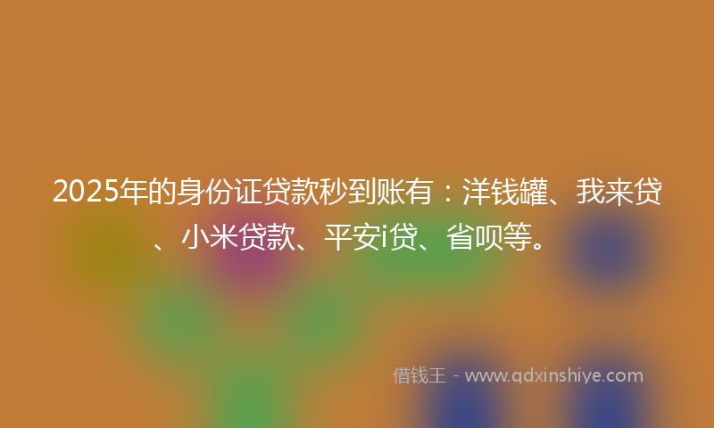 2025年的身份证贷款秒到账有：洋钱罐、我来贷、小米贷款、平安i贷、省呗等。