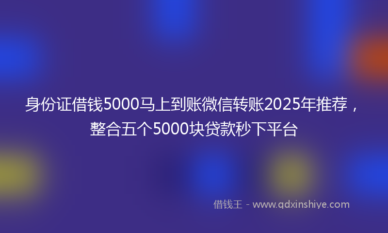 身份证借钱5000马上到账微信转账2025年推荐，整合五个5000块贷款秒下平台