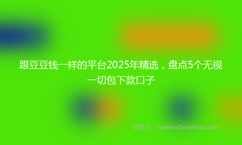 跟豆豆钱一样的平台2025年精选，盘点5个无视一切包下款口子
