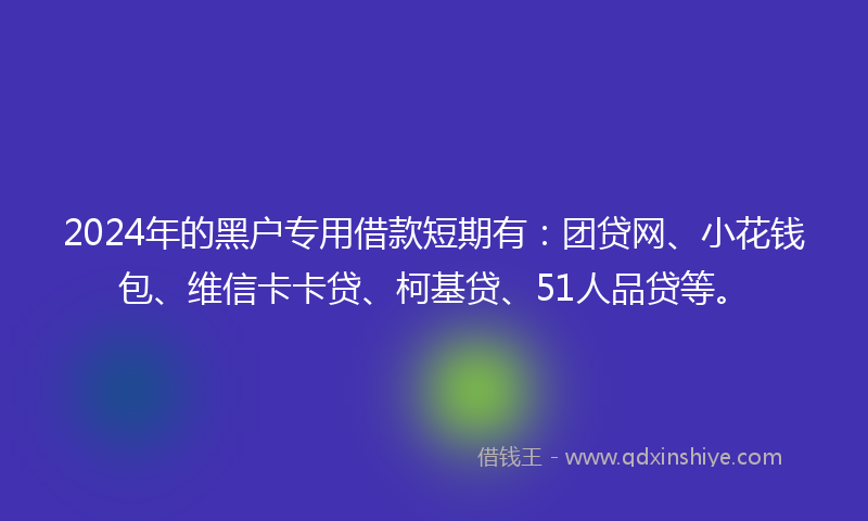 2024年的黑户专用借款短期有：团贷网、小花钱包、维信卡卡贷、柯基贷、51人品贷等。