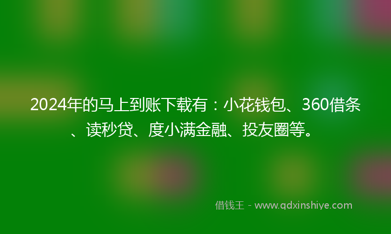 2024年的马上到账下载有：小花钱包、360借条、读秒贷、度小满金融、投友圈等。