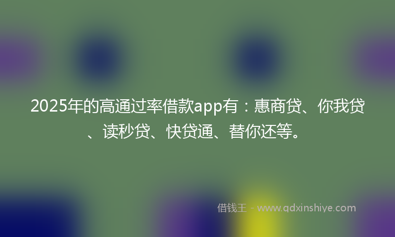 2025年的高通过率借款app有：惠商贷、你我贷、读秒贷、快贷通、替你还等。