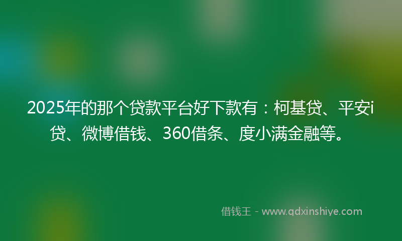 2025年的那个贷款平台好下款有：柯基贷、平安i贷、微博借钱、360借条、度小满金融等。