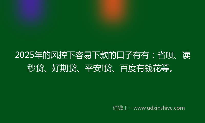 2025年的风控下容易下款的口子有有：省呗、读秒贷、好期贷、平安i贷、百度有钱花等。