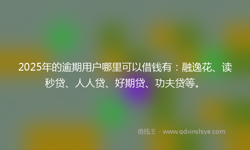 2025年的逾期用户哪里可以借钱有：融逸花、读秒贷、人人贷、好期贷、功夫贷等。