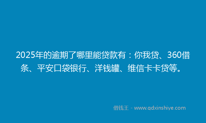2025年的逾期了哪里能贷款有：你我贷、360借条、平安口袋银行、洋钱罐、维信卡卡贷等。