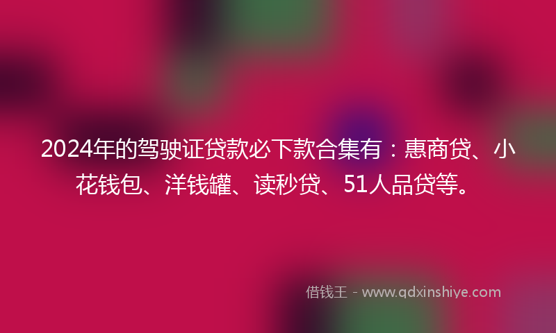 2024年的驾驶证贷款必下款合集有：惠商贷、小花钱包、洋钱罐、读秒贷、51人品贷等。