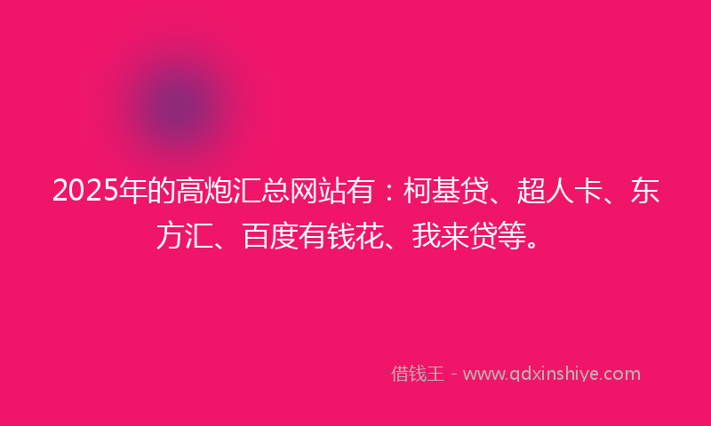 2025年的高炮汇总网站有：柯基贷、超人卡、东方汇、百度有钱花、我来贷等。