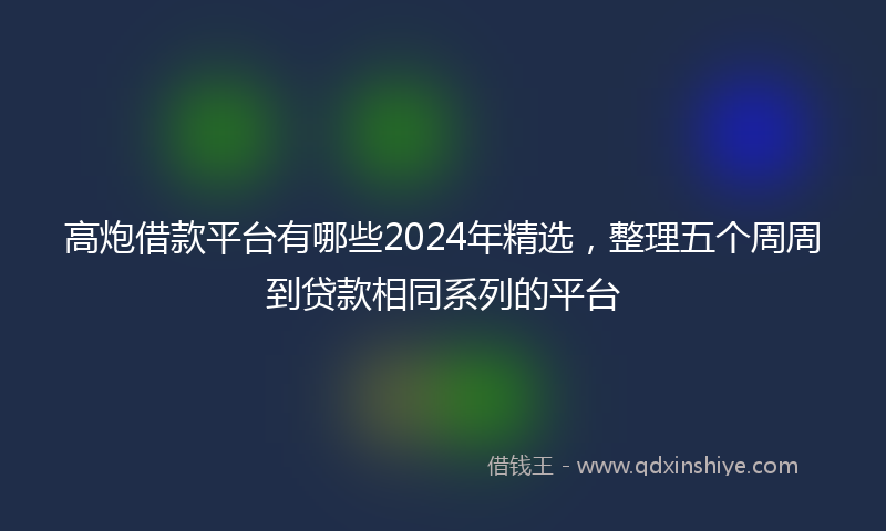 高炮借款平台有哪些2024年精选，整理五个周周到贷款相同系列的平台
