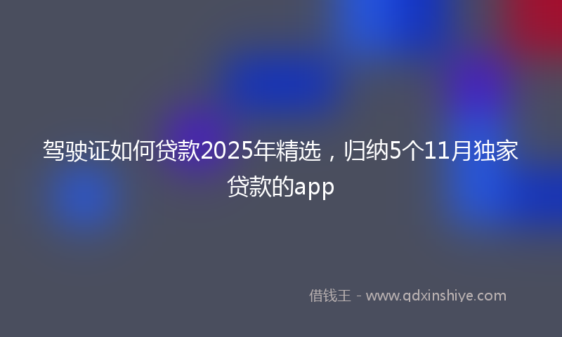 驾驶证如何贷款2025年精选，归纳5个11月独家贷款的app