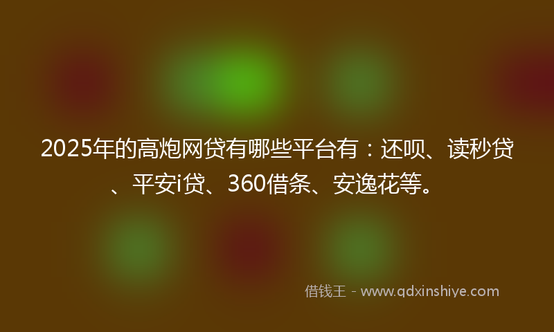 2025年的高炮网贷有哪些平台有：还呗、读秒贷、平安i贷、360借条、安逸花等。