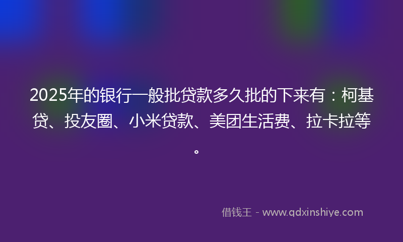 2025年的银行一般批贷款多久批的下来有：柯基贷、投友圈、小米贷款、美团生活费、拉卡拉等。