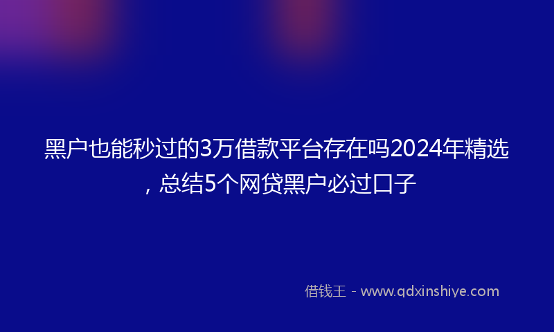 黑户也能秒过的3万借款平台存在吗2024年精选，总结5个网贷黑户必过口子