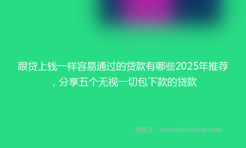 跟贷上钱一样容易通过的贷款有哪些2025年推荐，分享五个无视一切包下款的贷款