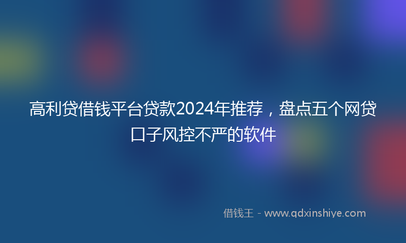 高利贷借钱平台贷款2024年推荐，盘点五个网贷口子风控不严的软件