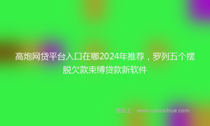 高炮网贷平台入口在哪2024年推荐，罗列五个摆脱欠款束缚贷款新软件