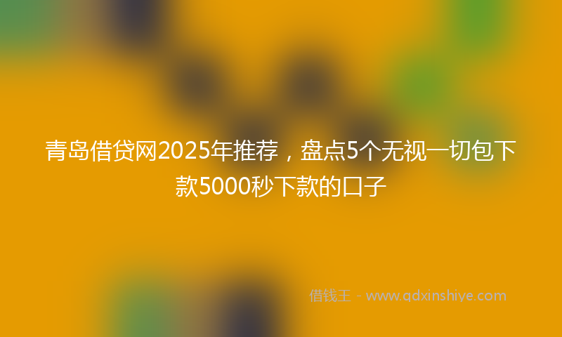 青岛借贷网2025年推荐，盘点5个无视一切包下款5000秒下款的口子