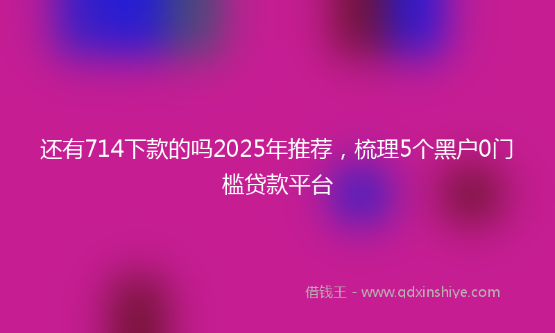 还有714下款的吗2025年推荐，梳理5个黑户0门槛贷款平台