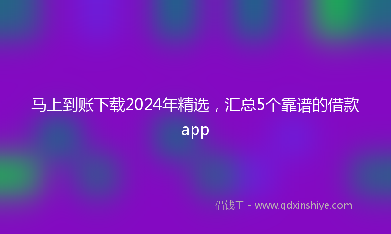 马上到账下载2024年精选，汇总5个靠谱的借款app