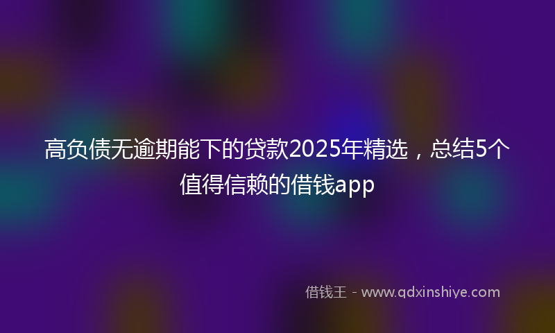 高负债无逾期能下的贷款2025年精选，总结5个值得信赖的借钱app