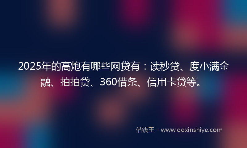 2025年的高炮有哪些网贷有：读秒贷、度小满金融、拍拍贷、360借条、信用卡贷等。