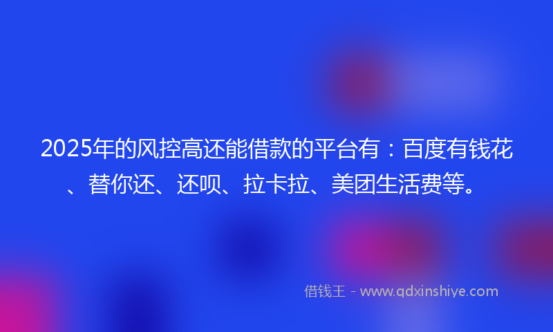 2025年的风控高还能借款的平台有：百度有钱花、替你还、还呗、拉卡拉、美团生活费等。