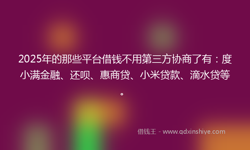 2025年的那些平台借钱不用第三方协商了有：度小满金融、还呗、惠商贷、小米贷款、滴水贷等。